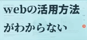 webの活用方法がわからない